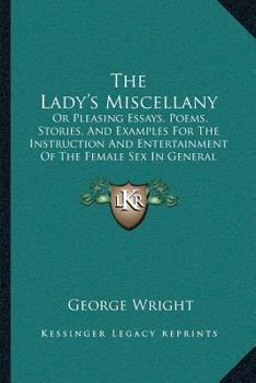 Paperback The Lady's Miscellany: Or Pleasing Essays, Poems, Stories, And Examples For The Instruction And Entertainment Of The Female Sex In General (1 Book