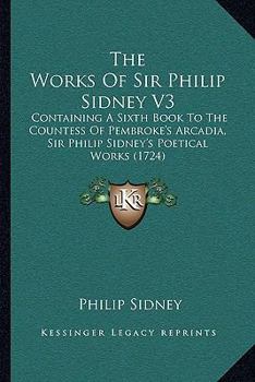 Paperback The Works Of Sir Philip Sidney V3: Containing A Sixth Book To The Countess Of Pembroke's Arcadia, Sir Philip Sidney's Poetical Works (1724) Book