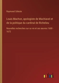 Louis Machon, apologiste de Machiavel et de la politique du cardinal de Richelieu: Nouvelles recherches sur sa vie et ses oeuvres 1600 - 1672 (French Edition)