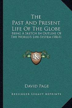 Paperback The Past And Present Life Of The Globe: Being A Sketch In Outline Of The World's Life-System (1861) Book