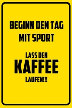 Beginn den Tag mit Sport: Lass den Kaffee laufen!!!: Notizbuch - Geschenke f�r B�ro, Arbeitskollegen, Kollegen, Mitarbeiter