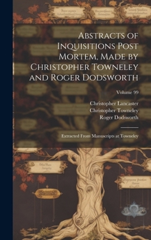 Hardcover Abstracts of Inquisitions Post Mortem, Made by Christopher Towneley and Roger Dodsworth: Extracted From Manuscripts at Towneley; Volume 99 Book