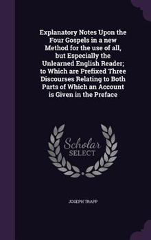 Explanatory Notes Upon the Four Gospels in a New Method for the Use of All, but Especially the Unlearned English Reader; to Which Are Prefixed Three Discourses Relating to Both Parts of Which an Accou