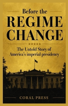 Before the Regime Change: The Untold Story of America's Imperial Presidency