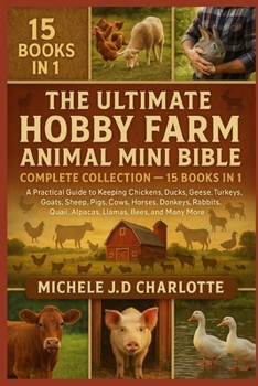 THE ULTIMATE HOBBY FARM ANIMAL MINI BIBLE: COMPLETE COLLECTION — 15 BOOKS IN 1: A Practical Guide to Keeping Chickens, Ducks, Geese, Turkeys, Goats, ... Llamas, Bees, and Many More Farm Animals