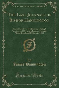 The Last Journals of Bishop Hannington: Being Narratives of a Journey Through Palestine in 1884 and a Journey Through Masai-Land and U-Soga in 1885 (Classic Reprint)