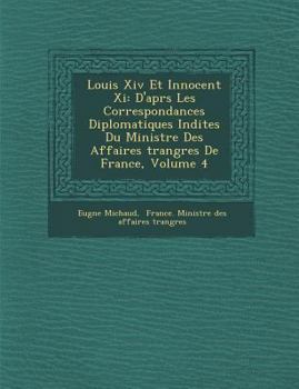 Louis XIV Et Innocent XI: D'Apr S Les Correspondances Diplomatiques in Dites Du Minist Re Des Affaires Trang Res de France, Volume 4