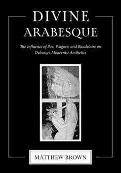 Paperback Divine Arabesque: The Influence of Poe, Wagner, and Baudelaire on Debussy's Modernist Aesthetics Book