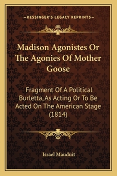 Paperback Madison Agonistes Or The Agonies Of Mother Goose: Fragment Of A Political Burletta, As Acting Or To Be Acted On The American Stage (1814) Book