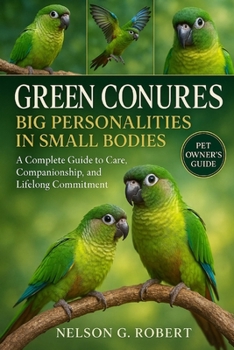 Paperback Green Conures: BIG PERSONALITIES IN SMALL BODIES: A Complete Guide to Care, Companionship, and Lifelong Commitment Book