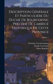 Description G�n�rale Et Particuli�re Du Duch� de Bourgogne, Pr�c�d� de l'Abr�g� Historique de Cette Province; Volume 1