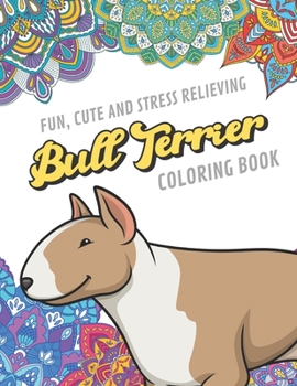 Fun Cute And Stress Relieving Bull Terrier Coloring Book: Find Relaxation And Mindfulness By Coloring the Stress Away With Beautiful Black White Puppy Dog and Mandala Color Pages For All Ages. Perfect
