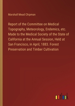 Report of the Committee on Medical Topography, Meteorology, Endemics, etc. Made to the Medical Society of the State of California at the Annual ... Forest Preservation and Timber Cultivation