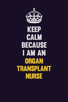 Keep calm Because I Am An organ transplant nurse: Motivational and inspirational career blank lined gift notebook with matte finish