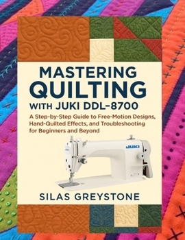 Paperback Mastering Quilting with the Juki DDL-8700: A Step-by-Step Guide to Free-Motion Designs, Hand-Quilted Effects, and Troubleshooting for Beginners and Be Book