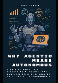 Paperback Why Agentic Means Autonomous: Simple Automation by Leveraging AI-Agents That Can Make Decisions, Analyze Data, and Act Autonomously Book