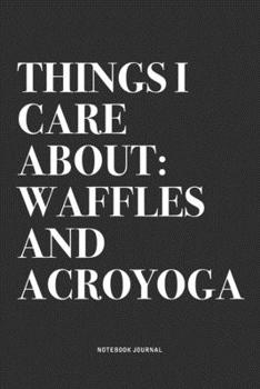 Things I Care About: Waffles And Acroyoga: A 6x9 Inch Notebook Journal Diary With A Bold Text Font Slogan On A Matte Cover and 120 Blank Lined Pages Makes A Great Alternative To A Card