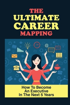 Paperback The Ultimate Career Mapping: How To Become An Executive In The Next 5 Years: What Makes An Effective Executive Book