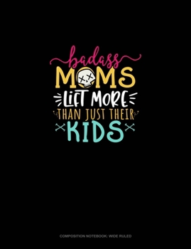 Badass Moms Lift More Than Just Their Kids: Composition Notebook: Wide Ruled