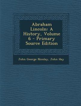 Abraham Lincoln: a history : the full and authorized record of his private life and public career Volume 6