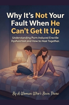 Paperback Why It’s Not Your Fault When He Can’t Get It Up: Understanding Porn-Induced Erectile Dysfunction and How to Heal Together Book