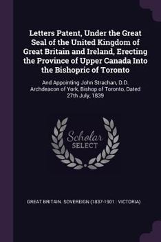 Paperback Letters Patent, Under the Great Seal of the United Kingdom of Great Britain and Ireland, Erecting the Province of Upper Canada Into the Bishopric of T Book