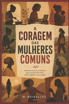 A CORAGEM DAS MULHERES COMUNS: Histórias de mulheres reais, coragem silenciosa e recomeços inesperados (Portuguese Edition)