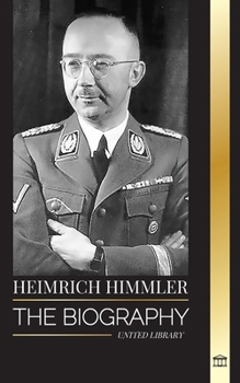 Heinrich Himmler: The biography of the Architect of the SS, Gestapo, and Holocaust during Nazi Germany (History)