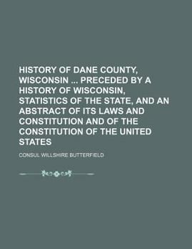 History of Dane County, Wisconsin: Preceded by a History of Wisconsin, Statistics of the State, And an Abstract of its Laws and Constitution and of the Constitution of the United States