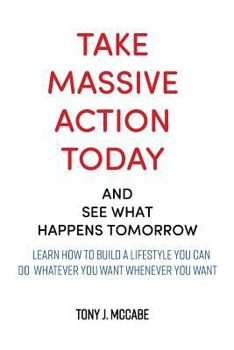 Paperback Take Massive Action Today & See What Happens Tomorrow: Learn How To Build A Lifestyle Where You Can DO Whatever You Want, Wherever You Want Book