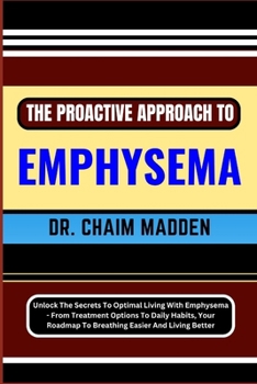 Paperback The Proactive Approach to Emphysema: Unlock The Secrets To Optimal Living With Emphysema - From Treatment Options To Daily Habits, Your Roadmap To Bre Book