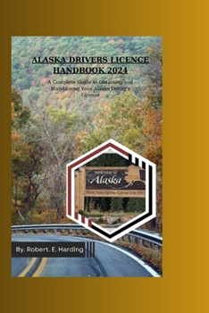 ALASKA DRIVER'S LICENCE HANDBOOK 2024: A Complete Guide to Obtaining and Maintaining Your Alaska Driver's Licence