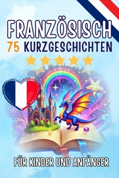 Zweisprachige Kurzgeschichten: Deutsch-Französisch: 75 Magische Geschichten zum Französischlernen für Deutsche – Mit Vokabelübungen und Einfachen ... (Taschenbuch Edition) (German Edition)