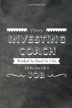 If Every Investing Coach Worked As Hard As I Do, I'd Be Out Of A Job: Funny Daily Motivational Investing Coach Journal Gift Softback Writing Diary Composition Book Notebook (6" x 9") 120 Lined Pages