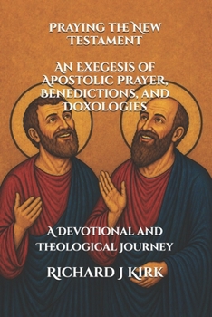 Praying the New Testament An Exegesis of Apostolic Prayer, Benedictions, and Doxologies: A Devotional and Theological Journey