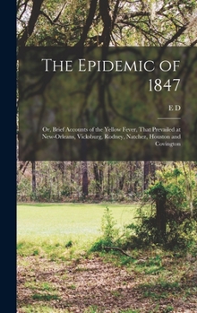 Hardcover The Epidemic of 1847: Or, Brief Accounts of the Yellow Fever, That Prevailed at New-Orleans, Vicksburg, Rodney, Natchez, Houston and Covingt Book