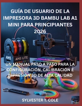 GUÍA DE USUARIO DE LA IMPRESORA 3D BAMBU LAB A1 MINI PARA PRINCIPIANTES: UN MANUAL PASO A PASO PARA LA CONFIGURACIÓN, CALIBRACIÓN E IMPRESIÓN 3D DE ALTA CALIDAD (Spanish Edition)