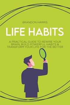 Paperback Life Habits: A Practical Guide to Rewire Your Brain, Build Powerful Habits & Transform Your Life For The Better Book
