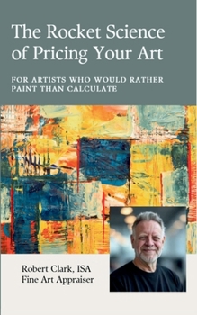 The Rocket Science of Pricing Your Art: For Artists Who Would Rather Paint than Calculate