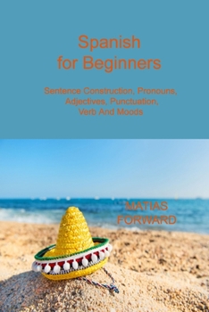 Paperback Spanish for Beginners: Sentence Construction, Pronouns, Adjectives, Punctuation, Verb and Moods Book