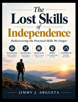 The Lost Skills of Independence: Rediscovering the Practical Skills We Forgot