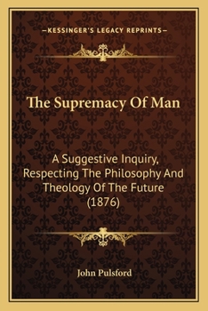 Paperback The Supremacy Of Man: A Suggestive Inquiry, Respecting The Philosophy And Theology Of The Future (1876) Book