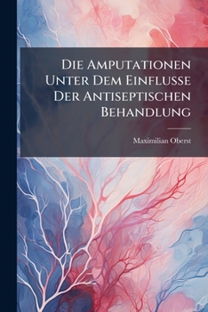 Paperback Die Amputationen Unter Dem Einflusse Der Antiseptischen Behandlung [German] Book