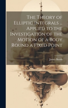 Hardcover The Theory of Elliptic Integrals ... Applied to the Investigation of the Motion of a Body Round a Fixed Point Book