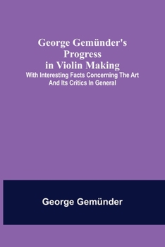 Paperback George Gemünder's Progress in Violin Making; With Interesting Facts Concerning the Art and Its Critics in General Book