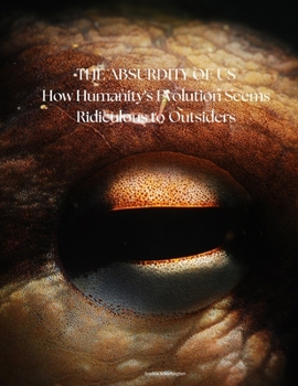 Paperback The Absurdity of Us: How Humanity's Evolution Seems Ridiculous to Outsiders Book