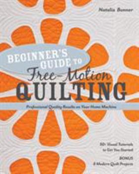 Paperback Beginner's Guide to Free-Motion Quilting: 50+ Visual Tutorials to Get You Started - Professional-Quality Results on Your Home Machine Book