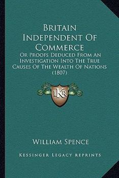 Paperback Britain Independent Of Commerce: Or Proofs Deduced From An Investigation Into The True Causes Of The Wealth Of Nations (1807) Book