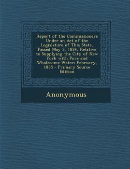 Report of the Commissioners Under an Act of the Legislature of This State, Passed May 2, 1834, Relative to Supplying the City of New York with Pure an