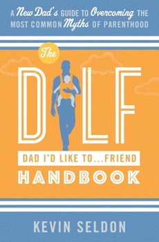The DILF (Dad I'd Like To... Friend) Handbook: A New Dad’s Guide to Overcoming the Most Common Myths of Parenthood